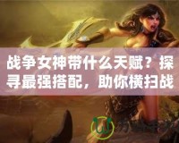 戰爭女神帶什么天賦？探尋最強搭配，助你橫掃戰場！