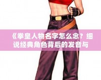 《拳皇人物名字怎么念？細說經典角色背后的發音與文化》