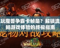 玩魔獸爭霸卡幀是？解鎖流暢游戲體驗的終極指南