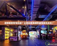 溧陽哪里有電玩城？讓你玩轉溧陽的最佳娛樂去處！