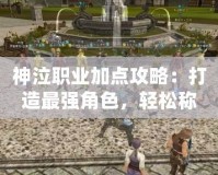 神泣職業加點攻略：打造最強角色，輕松稱霸戰場