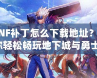 DNF補丁怎么下載地址？讓你輕松暢玩地下城與勇士！