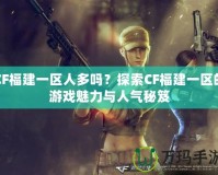 CF福建一區人多嗎？探索CF福建一區的游戲魅力與人氣秘笈