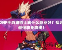 DNF手游鬼劍士轉什么職業好？探尋最強職業路線！