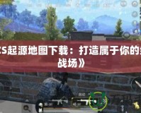 《CS起源地圖下載：打造屬于你的絕佳戰場》