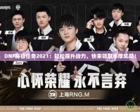 DNF每日任務2021：輕松提升戰力，快來領取豐厚獎勵！