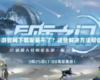 魔獸世界手游官網下載安裝不了？這些解決方法幫你輕松搞定！