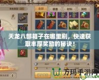 天龍八部箱子在哪里刷，快速獲取豐厚獎勵的秘訣！