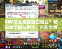 DNF怎么設置窗口模式？暢玩地下城與勇士，告別全屏限制！