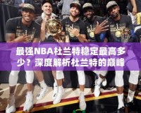最強NBA杜蘭特穩定最高多少？深度解析杜蘭特的巔峰表現！