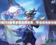 王者榮耀S34賽季更新震撼來(lái)襲，帶你搶先體驗(yàn)新內(nèi)容！