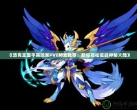 《洛克王國平民玩家PVE神寵推薦：助你輕松征戰神秘大陸》