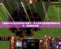 《魔獸RPG火影忍者羈絆2攻略》：深入剖析這款游戲的策略與技巧，助你輕松掌握