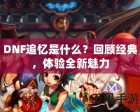DNF追憶是什么？回顧經(jīng)典，體驗全新魅力