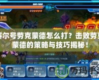賽爾號勞克蒙德怎么打？擊敗勞克蒙德的策略與技巧揭秘！