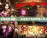至尊傳奇正版——開啟屬于你的傳奇人生！