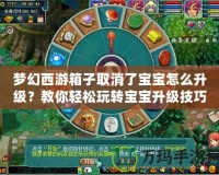 夢幻西游箱子取消了寶寶怎么升級？教你輕松玩轉(zhuǎn)寶寶升級技巧！