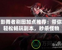 影舞者刷圖加點推薦：帶你輕松暢玩副本，秒殺怪物