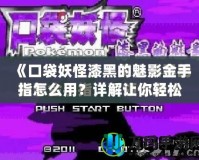 《口袋妖怪漆黑的魅影金手指怎么用？詳解讓你輕松獲取無限資源！》