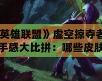 《英雄聯盟》虛空掠奪者皮膚手感大比拼：哪些皮膚更具游戲體驗優勢？