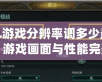 LOL游戲分辨率調多少最合適？游戲畫面與性能完美平衡的最佳選擇！