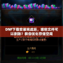 DNF下載安裝完成后，哪些文件可以刪除？教你優(yōu)化存儲空間