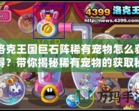 洛克王國巨石陣稀有寵物怎么獲得？帶你揭秘稀有寵物的獲取秘籍！