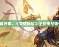 沙漠之皇歸來(lái)，《英雄聯(lián)盟》全新挑戰(zhàn)等你征服！