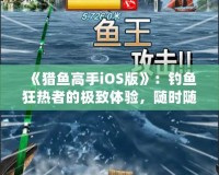 《獵魚高手iOS版》：釣魚狂熱者的極致體驗(yàn)，隨時隨地，成就你的魚王夢想！