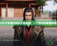 《天刀手游葉知秋天命結局：一個悲壯的英雄故事》