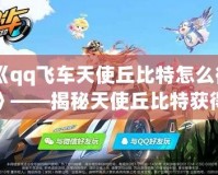 《qq飛車(chē)天使丘比特怎么得》——揭秘天使丘比特獲得攻略，飛車(chē)玩家必看！