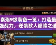 秦殤9級裝備一覽：打造最強(qiáng)戰(zhàn)力，逆襲敵人巔峰之選！