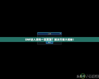DNF進入游戲一直黑屏？解決方案大揭秘！