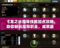 《龍之谷魔導技能加點攻略，助你暢玩魔導職業(yè)，成就最強戰(zhàn)力！》
