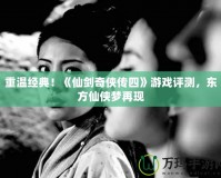 重溫經典！《仙劍奇俠傳四》游戲評測，東方仙俠夢再現