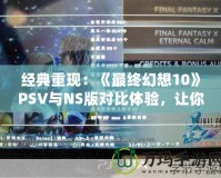 經典重現：《最終幻想10》PSV與NS版對比體驗，讓你重溫夢幻之旅
