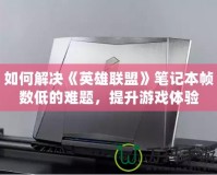 如何解決《英雄聯盟》筆記本幀數低的難題，提升游戲體驗