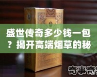 盛世傳奇多少錢一包？揭開高端煙草的秘密！