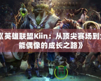 《英雄聯盟Kiin：從頂尖賽場到全能偶像的成長之路》