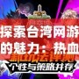 探索臺灣網游的魅力：熱血與創意并存的虛擬世界