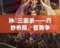 孫綝三國殺——巧妙布局，智勇爭鋒的絕世陰謀