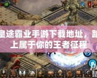 皇途霸業手游下載地址，踏上屬于你的王者征程