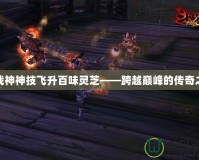 斗戰神神技飛升百味靈芝——跨越巔峰的傳奇之路