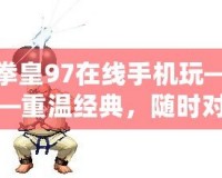 拳皇97在線手機玩——重溫經典，隨時對戰(zhàn)，暢享競技魅力！