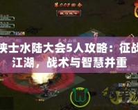 俠士水陸大會(huì)5人攻略：征戰(zhàn)江湖，戰(zhàn)術(shù)與智慧并重