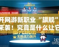 新開網游新職業“旗艦”強勢來襲！究竟是什么讓它成為焦點？