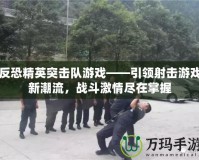 反恐精英突擊隊(duì)游戲——引領(lǐng)射擊游戲新潮流，戰(zhàn)斗激情盡在掌握