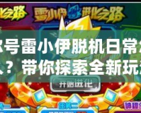賽爾號雷小伊脫機日常怎么導入？帶你探索全新玩法與技巧！