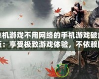 單機游戲不用網絡的手機游戲破解版：享受極致游戲體驗，不依賴網絡的暢快感！