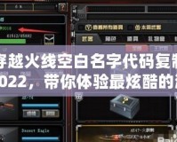 穿越火線空白名字代碼復制2022，帶你體驗最炫酷的游戲昵稱！